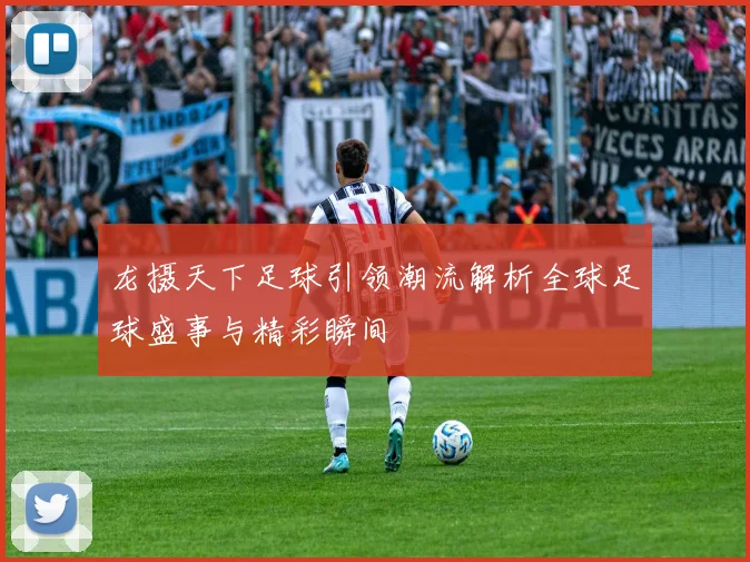 龙摄天下足球引领潮流解析全球足球盛事与精彩瞬间