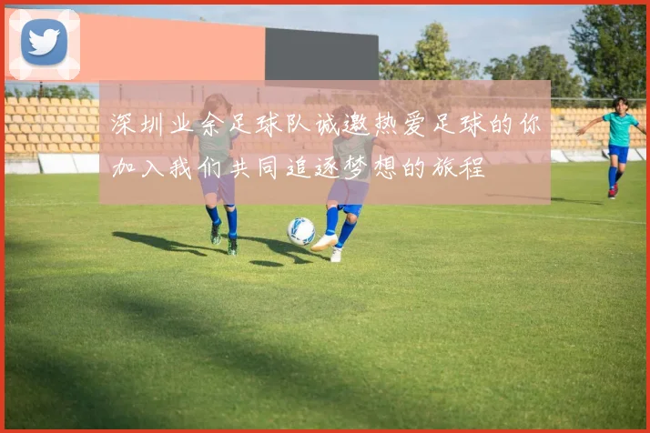 深圳业余足球队诚邀热爱足球的你加入我们共同追逐梦想的旅程