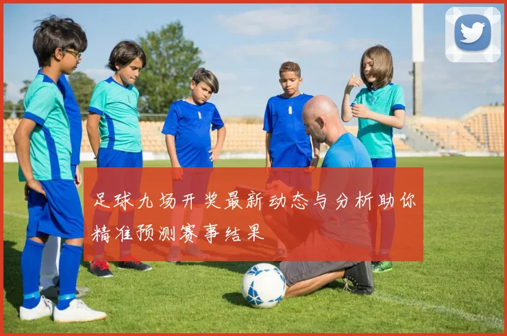 足球九场开奖最新动态与分析助你精准预测赛事结果