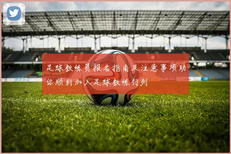 足球教练员报名指南及注意事项助你顺利加入足球教练行列