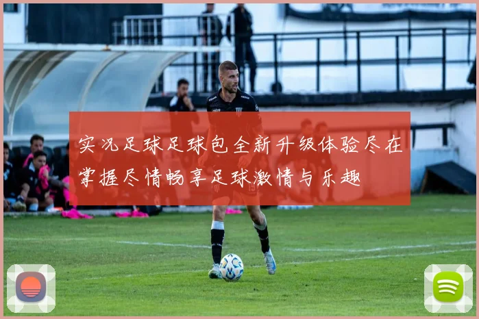 实况足球足球包全新升级体验尽在掌握尽情畅享足球激情与乐趣