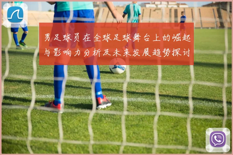 男足球员在全球足球舞台上的崛起与影响力分析及未来发展趋势探讨