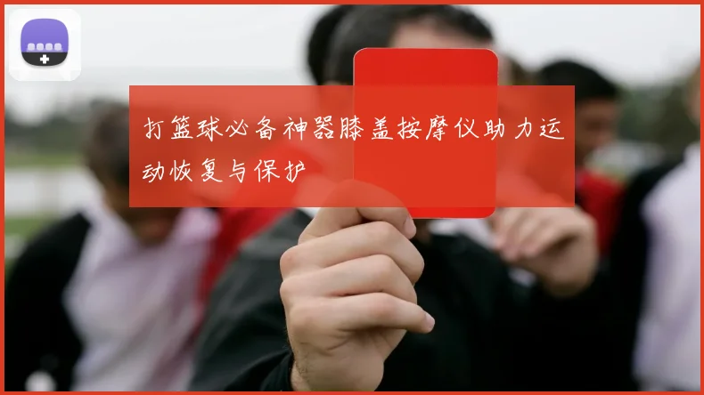 打篮球必备神器膝盖按摩仪助力运动恢复与保护