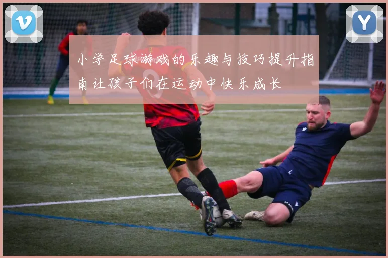 小学足球游戏的乐趣与技巧提升指南让孩子们在运动中快乐成长