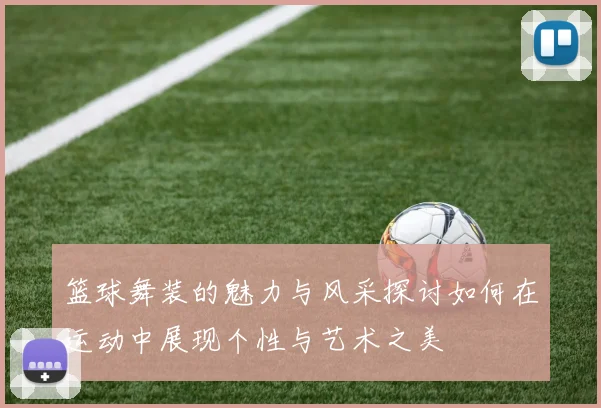 篮球舞装的魅力与风采探讨如何在运动中展现个性与艺术之美