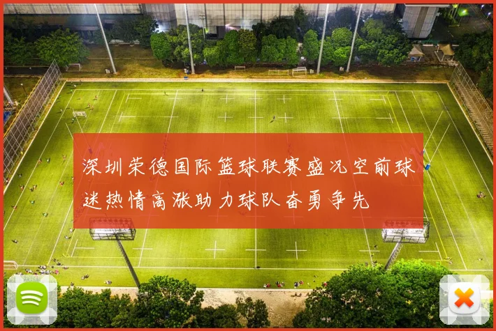 深圳荣德国际篮球联赛盛况空前球迷热情高涨助力球队奋勇争先