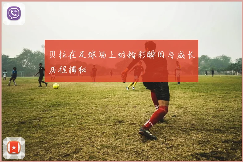 贝拉在足球场上的精彩瞬间与成长历程揭秘