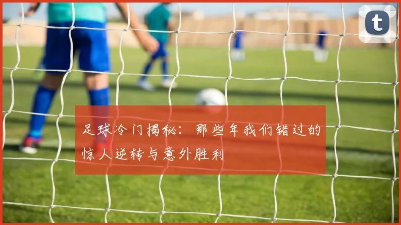 足球冷门揭秘：那些年我们错过的惊人逆转与意外胜利