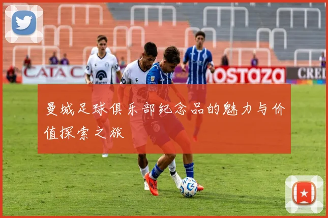 曼城足球俱乐部纪念品的魅力与价值探索之旅